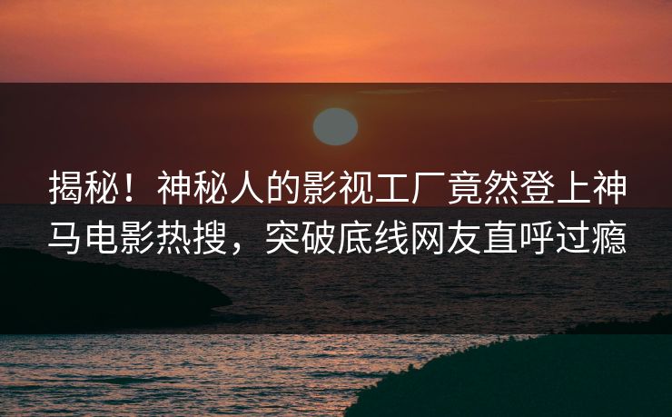 揭秘！神秘人的影视工厂竟然登上神马电影热搜，突破底线网友直呼过瘾