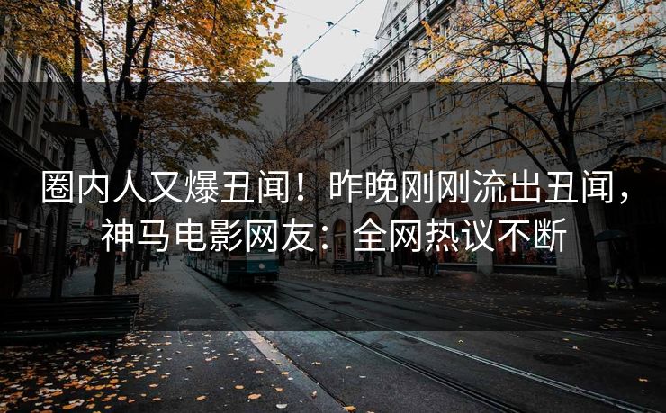 圈内人又爆丑闻！昨晚刚刚流出丑闻，神马电影网友：全网热议不断