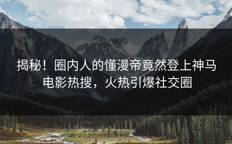揭秘！圈内人的懂漫帝竟然登上神马电影热搜，火热引爆社交圈