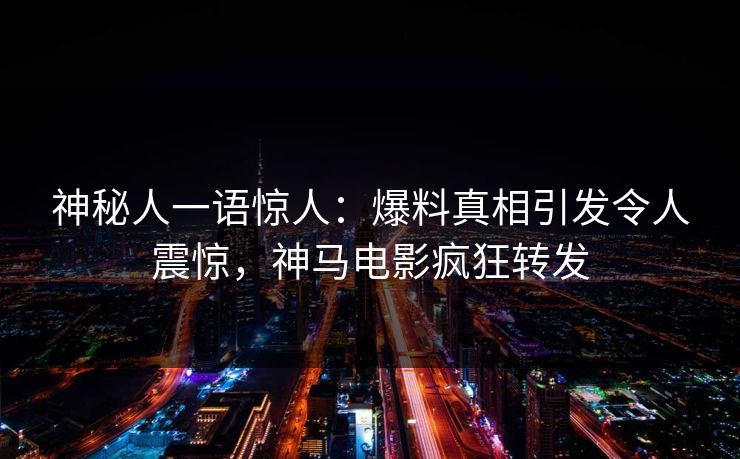 神秘人一语惊人：爆料真相引发令人震惊，神马电影疯狂转发