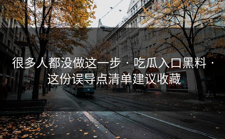 很多人都没做这一步 · 吃瓜入口黑料 · 这份误导点清单建议收藏